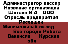 Администратор-кассир › Название организации ­ Шатаев В.А., ООО › Отрасль предприятия ­ Ресепшен › Минимальный оклад ­ 25 000 - Все города Работа » Вакансии   . Курская обл.